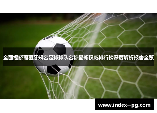 全面揭晓葡萄牙知名足球球队名称最新权威排行榜深度解析报告全览 全面揭晓葡萄牙知名足球球队名称最新权威排行榜深度解析报告全览