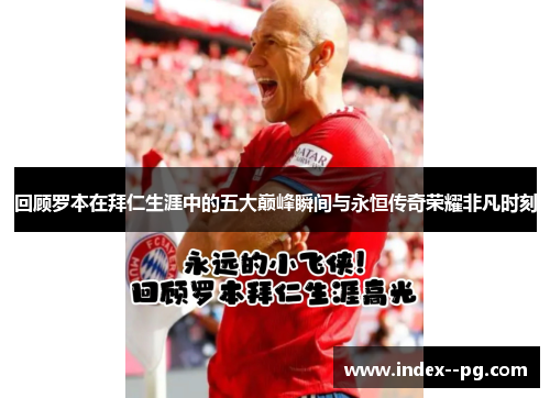 回顾罗本在拜仁生涯中的五大巅峰瞬间与永恒传奇荣耀非凡时刻