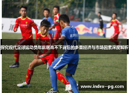 探究现代足球运动员年薪居高不下背后的多重经济与市场因素深度解析