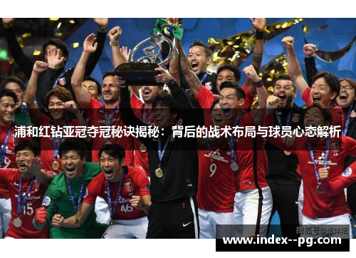 浦和红钻亚冠夺冠秘诀揭秘：背后的战术布局与球员心态解析