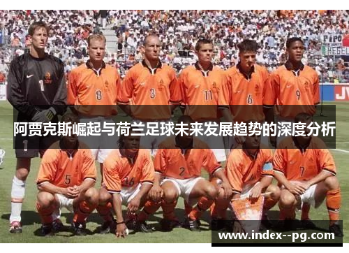阿贾克斯崛起与荷兰足球未来发展趋势的深度分析