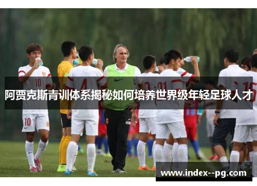 阿贾克斯青训体系揭秘如何培养世界级年轻足球人才