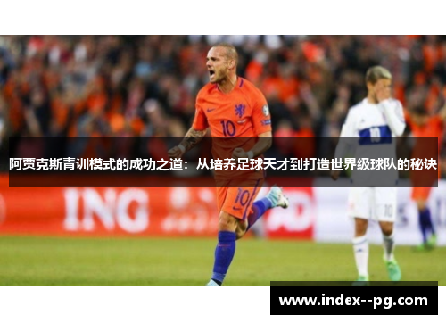 阿贾克斯青训模式的成功之道：从培养足球天才到打造世界级球队的秘诀