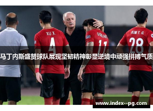 马丁内斯盛赞球队展现坚韧精神彰显逆境中顽强拼搏气质