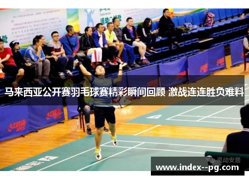 马来西亚公开赛羽毛球赛精彩瞬间回顾 激战连连胜负难料