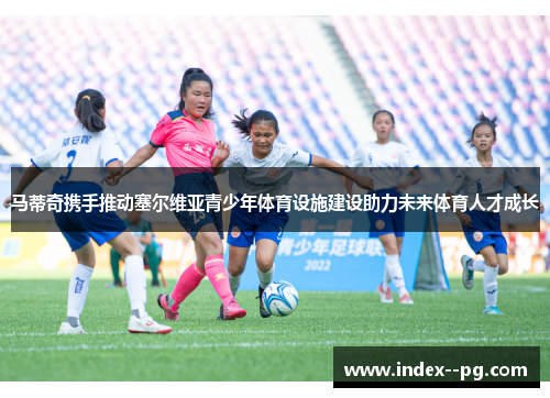 马蒂奇携手推动塞尔维亚青少年体育设施建设助力未来体育人才成长