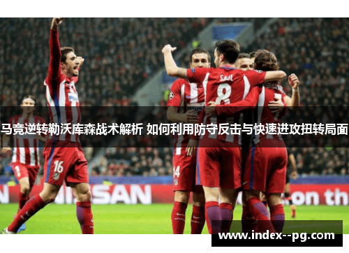 马竞逆转勒沃库森战术解析 如何利用防守反击与快速进攻扭转局面