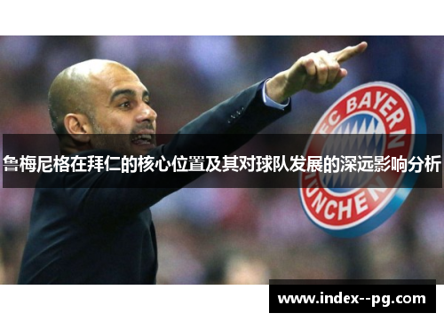 鲁梅尼格在拜仁的核心位置及其对球队发展的深远影响分析