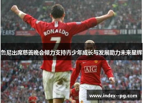 鲁尼出席慈善晚会倾力支持青少年成长与发展助力未来星辉