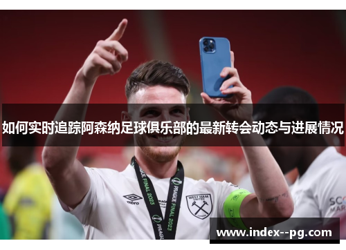 如何实时追踪阿森纳足球俱乐部的最新转会动态与进展情况