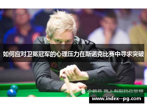 如何应对卫冕冠军的心理压力在斯诺克比赛中寻求突破