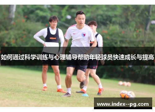 如何通过科学训练与心理辅导帮助年轻球员快速成长与提高