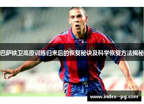 巴萨铁卫高原训练归来后的恢复秘诀及科学恢复方法揭秘