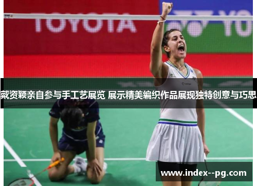 戴资颖亲自参与手工艺展览 展示精美编织作品展现独特创意与巧思