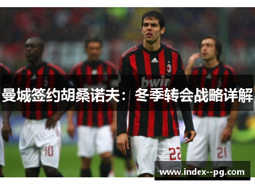 曼城签约胡桑诺夫：冬季转会战略详解