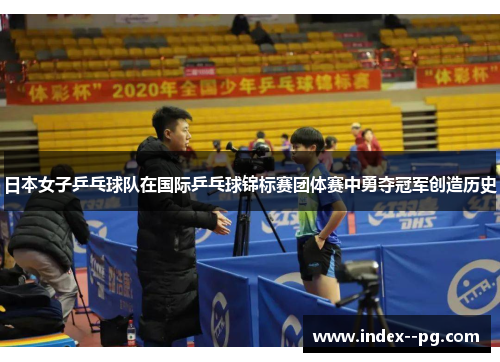 日本女子乒乓球队在国际乒乓球锦标赛团体赛中勇夺冠军创造历史