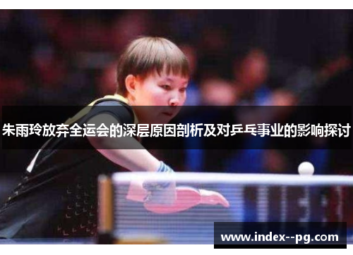 朱雨玲放弃全运会的深层原因剖析及对乒乓事业的影响探讨