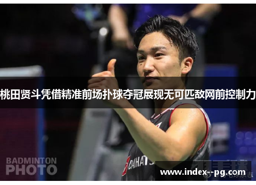 桃田贤斗凭借精准前场扑球夺冠展现无可匹敌网前控制力