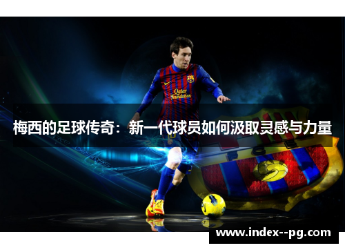 梅西的足球传奇：新一代球员如何汲取灵感与力量