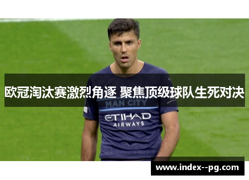 欧冠淘汰赛激烈角逐 聚焦顶级球队生死对决
