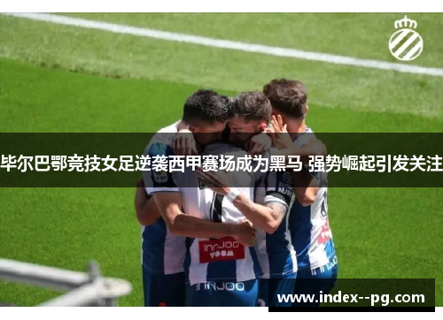 毕尔巴鄂竞技女足逆袭西甲赛场成为黑马 强势崛起引发关注