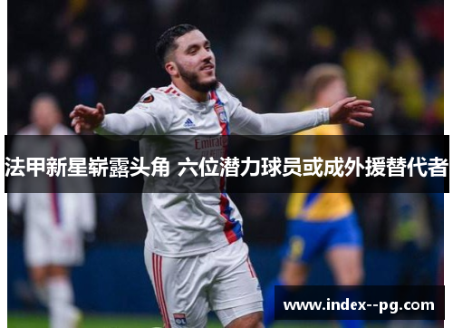 法甲新星崭露头角 六位潜力球员或成外援替代者