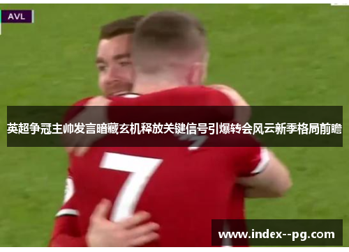 英超争冠主帅发言暗藏玄机释放关键信号引爆转会风云新季格局前瞻