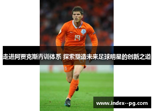 走进阿贾克斯青训体系 探索塑造未来足球明星的创新之道