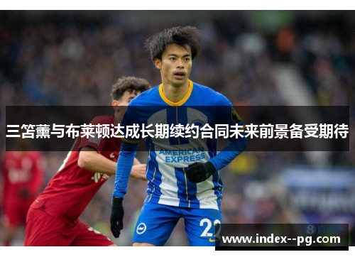 三笘薰与布莱顿达成长期续约合同未来前景备受期待