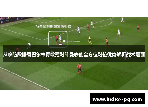 从攻防数据看巴尔韦德欧冠对阵曼联的全方位对位优势解析战术层面