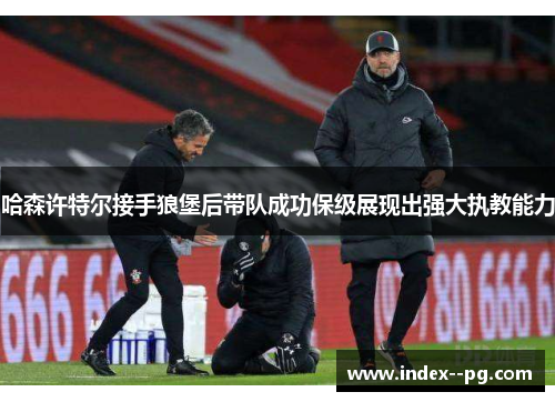 哈森许特尔接手狼堡后带队成功保级展现出强大执教能力