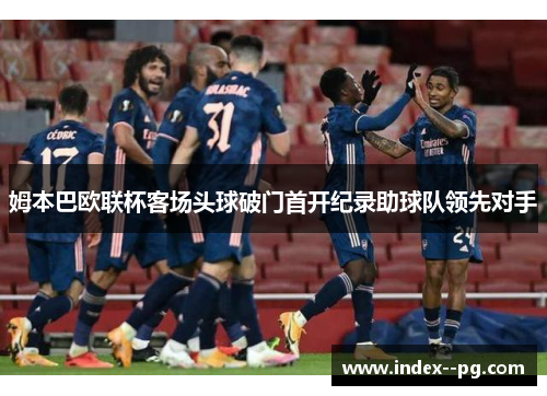 姆本巴欧联杯客场头球破门首开纪录助球队领先对手