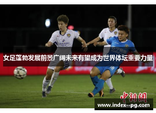 女足蓬勃发展前景广阔未来有望成为世界体坛重要力量