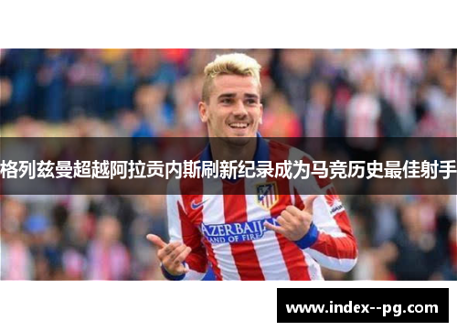 格列兹曼超越阿拉贡内斯刷新纪录成为马竞历史最佳射手