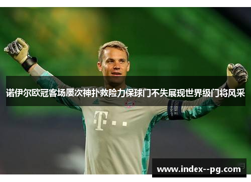 诺伊尔欧冠客场屡次神扑救险力保球门不失展现世界级门将风采