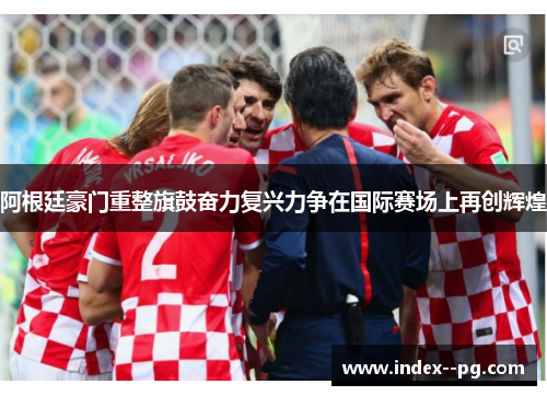 阿根廷豪门重整旗鼓奋力复兴力争在国际赛场上再创辉煌