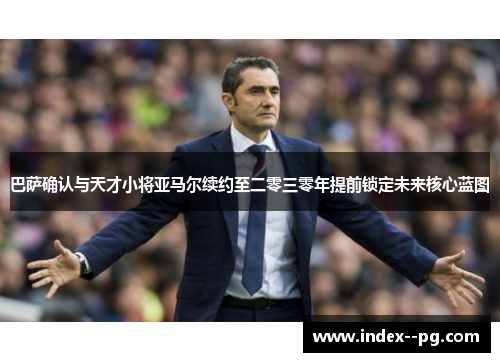 巴萨确认与天才小将亚马尔续约至二零三零年提前锁定未来核心蓝图