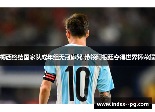 梅西终结国家队成年组无冠魔咒 带领阿根廷夺得世界杯荣耀