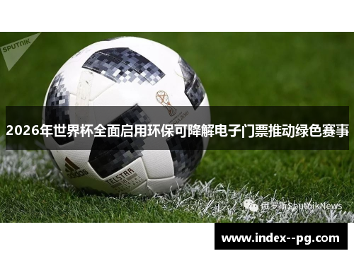 2026年世界杯全面启用环保可降解电子门票推动绿色赛事