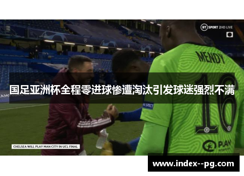 国足亚洲杯全程零进球惨遭淘汰引发球迷强烈不满