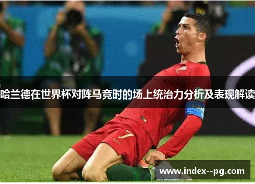 哈兰德在世界杯对阵马竞时的场上统治力分析及表现解读