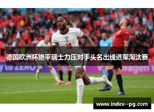 德国欧洲杯绝平瑞士力压对手头名出线进军淘汰赛