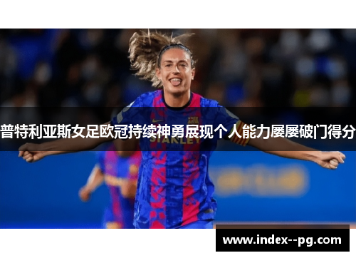 普特利亚斯女足欧冠持续神勇展现个人能力屡屡破门得分